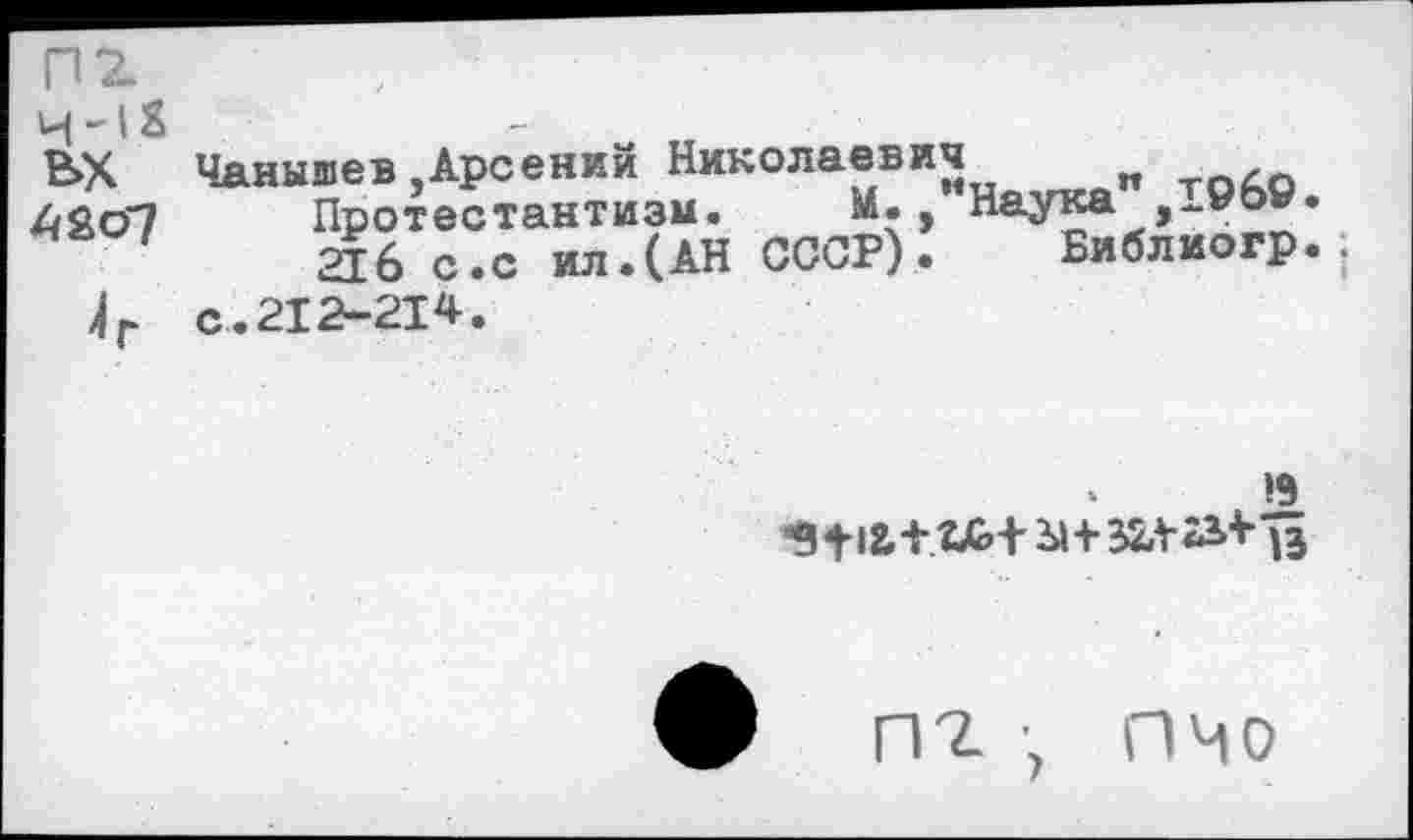 ﻿П2.
ВХ Чанышев Арсений Николаевич
4£сГ7 Протестантизм. М.,"Наука ,1©о9.
216 с.с ил.(АН СССР). Библиогр.; 4Г с.212-214.
19
П 7. 7 П Ч О